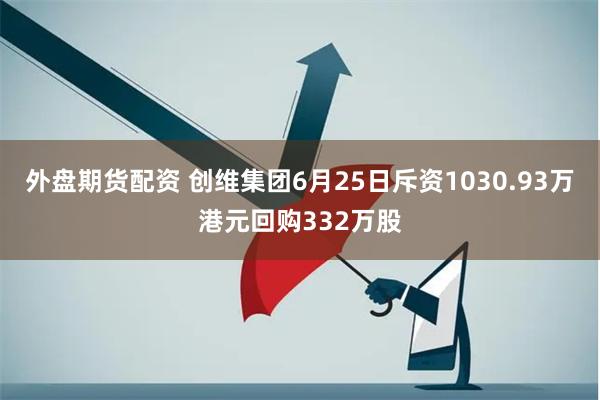 外盘期货配资 创维集团6月25日斥资1030.93万港元回购332万股