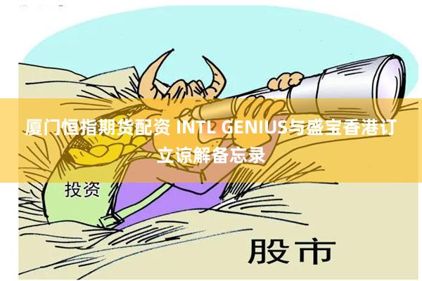 厦门恒指期货配资 INTL GENIUS与盛宝香港订立谅解备忘录