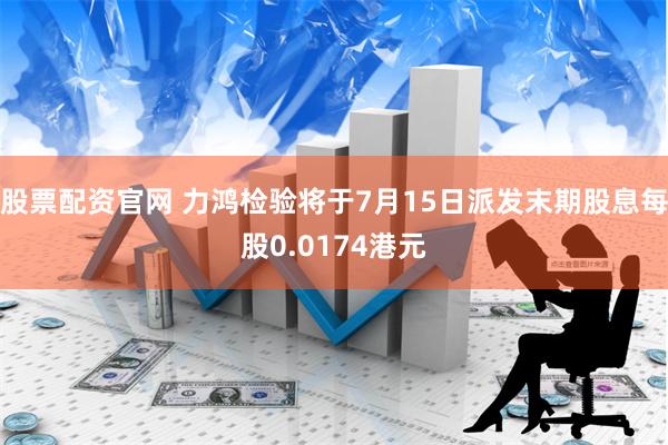 股票配资官网 力鸿检验将于7月15日派发末期股息每股0.0174港元