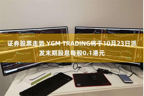 证券股票走势 YGM TRADING将于10月23日派发末期股息每股0.1港元