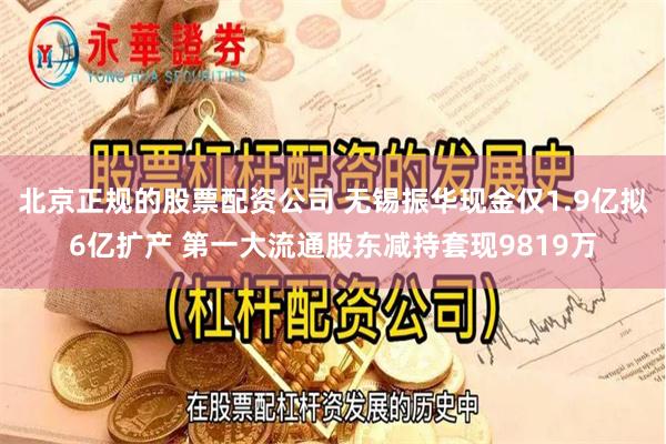 北京正规的股票配资公司 无锡振华现金仅1.9亿拟6亿扩产 第一大流通股东减持套现9819万