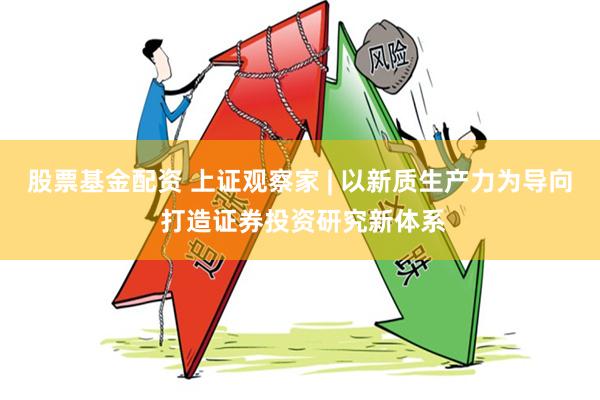 股票基金配资 上证观察家 | 以新质生产力为导向 打造证券投资研究新体系