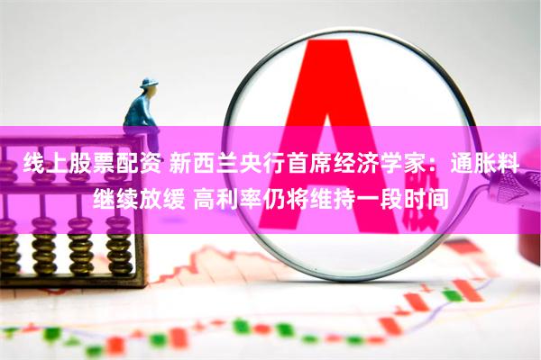 线上股票配资 新西兰央行首席经济学家：通胀料继续放缓 高利率仍将维持一段时间