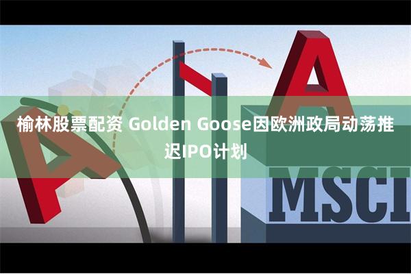 榆林股票配资 Golden Goose因欧洲政局动荡推迟IPO计划