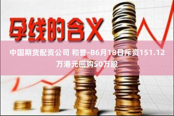 中国期货配资公司 和誉-B6月18日斥资151.12万港元回购50万股