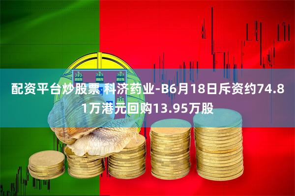 配资平台炒股票 科济药业-B6月18日斥资约74.81万港元回购13.95万股