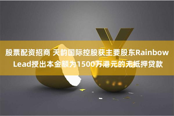 股票配资招商 天韵国际控股获主要股东Rainbow Lead授出本金额为1500万港元的无抵押贷款