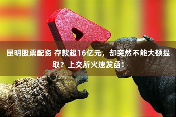 昆明股票配资 存款超16亿元，却突然不能大额提取？上交所火速发函！