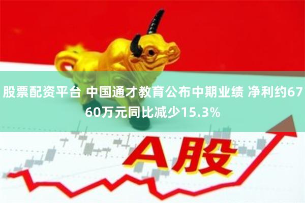 股票配资平台 中国通才教育公布中期业绩 净利约6760万元同比减少15.3%