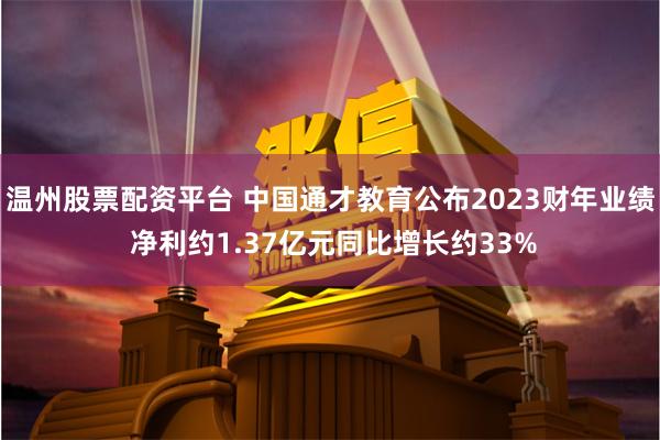 温州股票配资平台 中国通才教育公布2023财年业绩 净利约1.37亿元同比增长约33%