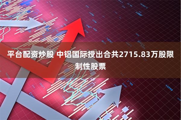 平台配资炒股 中铝国际授出合共2715.83万股限制性股票