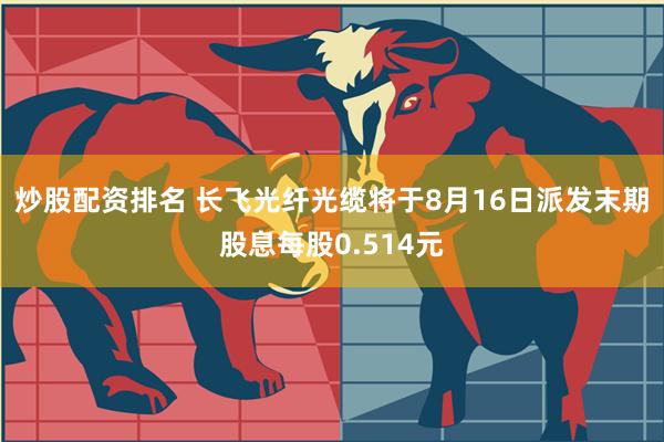 炒股配资排名 长飞光纤光缆将于8月16日派发末期股息每股0.514元