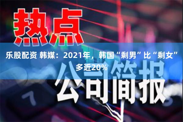 乐股配资 韩媒：2021年，韩国“剩男”比“剩女”多近20%