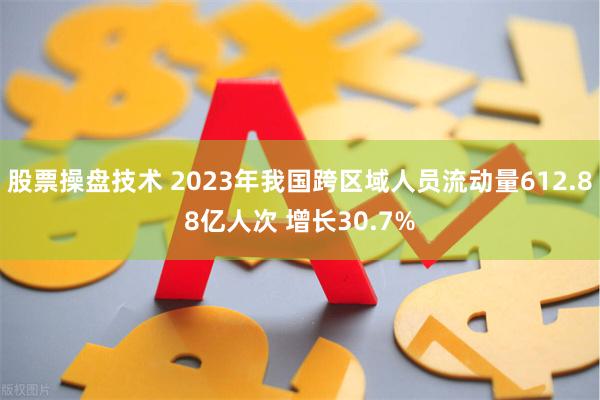 股票操盘技术 2023年我国跨区域人员流动量612.88亿人次 增长30.7%