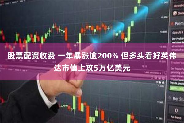 股票配资收费 一年暴涨逾200% 但多头看好英伟达市值上攻5万亿美元