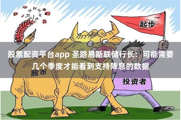 股票配资平台app 圣路易斯联储行长：可能需要几个季度才能看到支持降息的数据