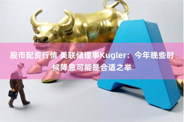 股市配资行情 美联储理事Kugler：今年晚些时候降息可能是合适之举