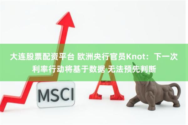 大连股票配资平台 欧洲央行官员Knot：下一次利率行动将基于数据 无法预先判断