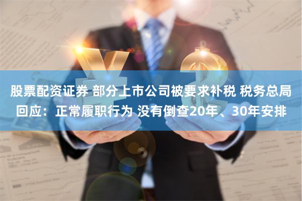 股票配资证券 部分上市公司被要求补税 税务总局回应：正常履职行为 没有倒查20年、30年安排