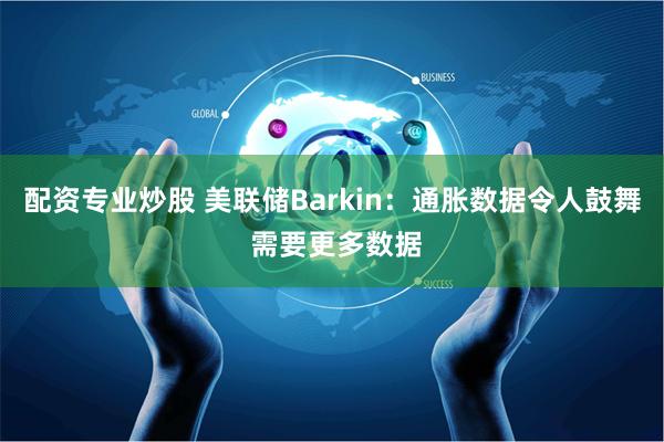 配资专业炒股 美联储Barkin：通胀数据令人鼓舞 需要更多数据