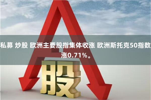 私募 炒股 欧洲主要股指集体收涨 欧洲斯托克50指数涨0.71%。