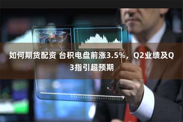 如何期货配资 台积电盘前涨3.5%，Q2业绩及Q3指引超预期