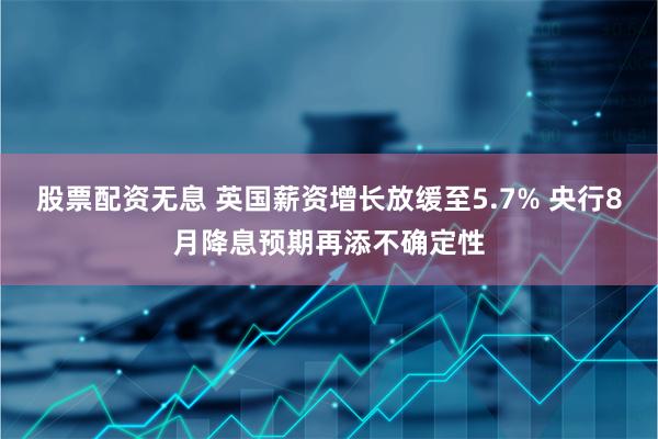 股票配资无息 英国薪资增长放缓至5.7% 央行8月降息预期再添不确定性