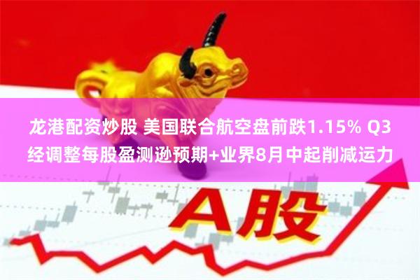 龙港配资炒股 美国联合航空盘前跌1.15% Q3经调整每股盈测逊预期+业界8月中起削减运力