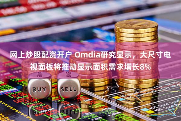 网上炒股配资开户 Omdia研究显示，大尺寸电视面板将推动显示面积需求增长8%