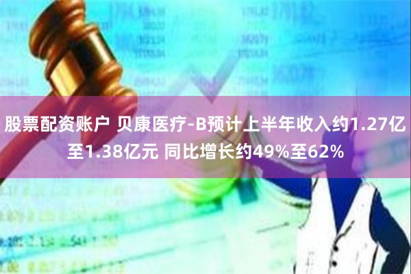 股票配资账户 贝康医疗-B预计上半年收入约1.27亿至1.38亿元 同比增长约49%至62%