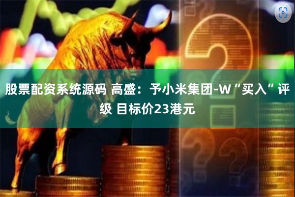 股票配资系统源码 高盛：予小米集团-W“买入”评级 目标价23港元