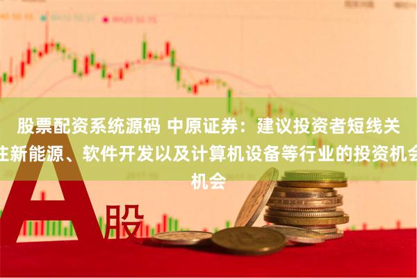 股票配资系统源码 中原证券：建议投资者短线关注新能源、软件开发以及计算机设备等行业的投资机会