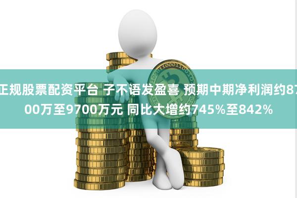 正规股票配资平台 子不语发盈喜 预期中期净利润约8700万至9700万元 同比大增约745%至842%