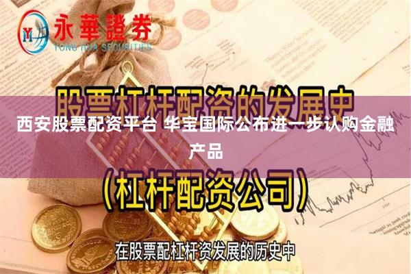 西安股票配资平台 华宝国际公布进一步认购金融产品