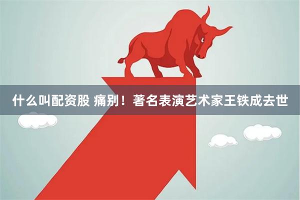 什么叫配资股 痛别！著名表演艺术家王铁成去世