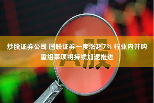 炒股证券公司 国联证券一度涨超7% 行业内并购重组事项将持续加速推进