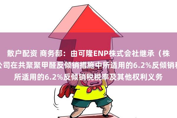 散户配资 商务部：由可隆ENP株式会社继承（株）可隆塑胶股份有限公司在共聚聚甲醛反倾销措施中所适用的6.2%反倾销税税率及其他权利义务