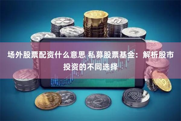 场外股票配资什么意思 私募股票基金：解析股市投资的不同选择