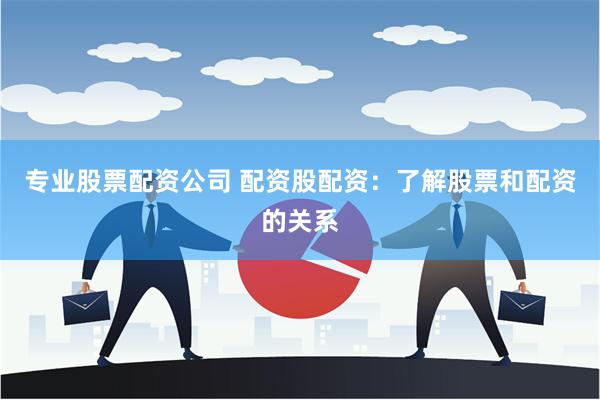 专业股票配资公司 配资股配资：了解股票和配资的关系