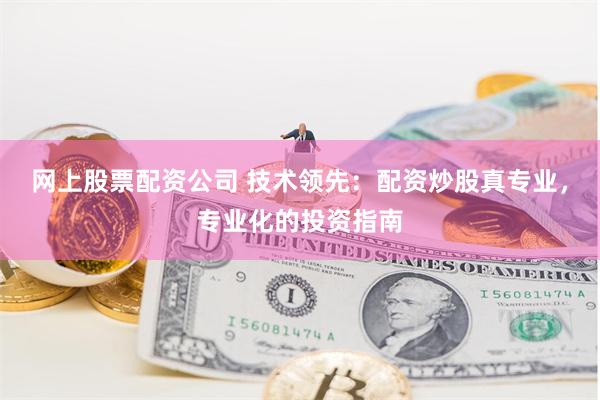 网上股票配资公司 技术领先：配资炒股真专业，专业化的投资指南