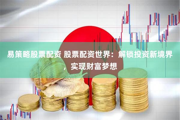 易策略股票配资 股票配资世界：解锁投资新境界，实现财富梦想