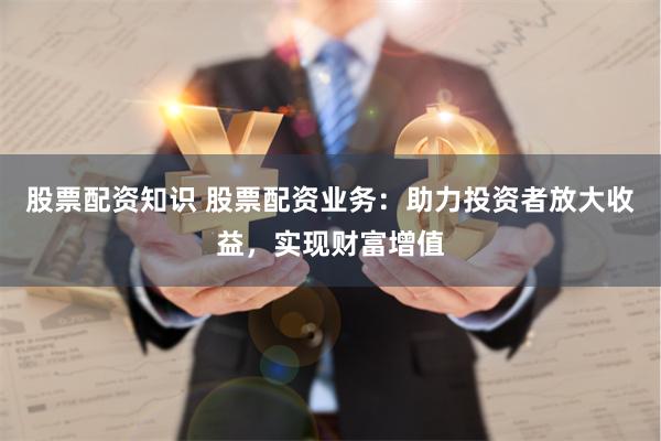 股票配资知识 股票配资业务：助力投资者放大收益，实现财富增值