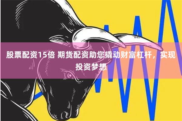 股票配资15倍 期货配资助您撬动财富杠杆，实现投资梦想