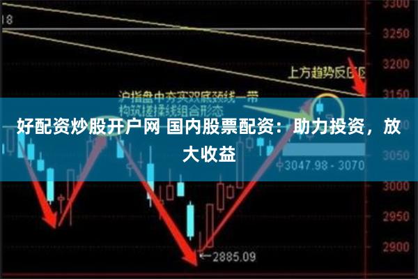 好配资炒股开户网 国内股票配资：助力投资，放大收益