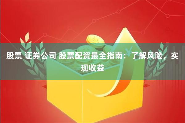 股票 证券公司 股票配资最全指南：了解风险，实现收益