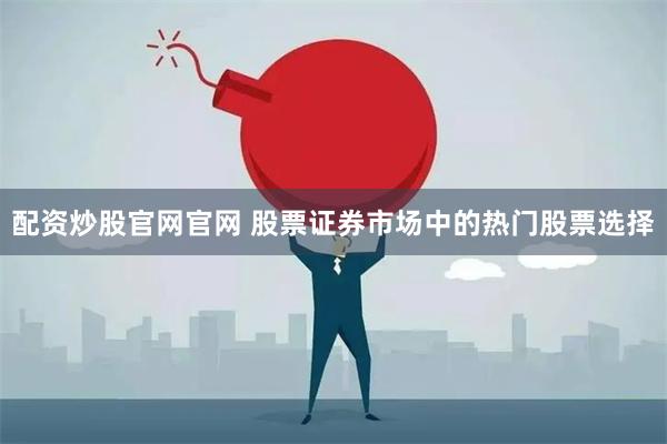 配资炒股官网官网 股票证券市场中的热门股票选择