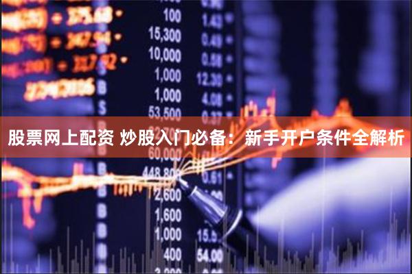 股票网上配资 炒股入门必备：新手开户条件全解析