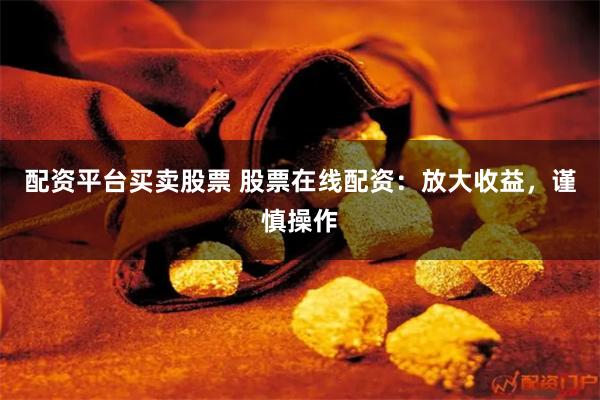 配资平台买卖股票 股票在线配资：放大收益，谨慎操作