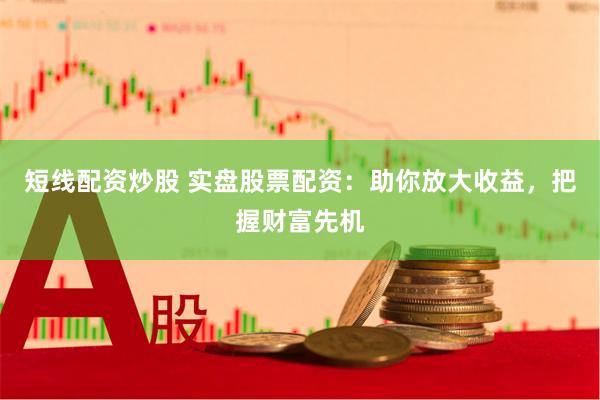 短线配资炒股 实盘股票配资：助你放大收益，把握财富先机