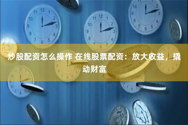 炒股配资怎么操作 在线股票配资：放大收益，撬动财富